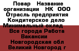 Повар › Название организации ­ НК, ООО › Отрасль предприятия ­ Кондитерское дело › Минимальный оклад ­ 1 - Все города Работа » Вакансии   . Новгородская обл.,Великий Новгород г.